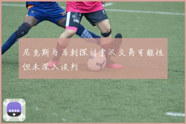 尼克斯与马刺探讨索汉交易可能性但未深入谈判