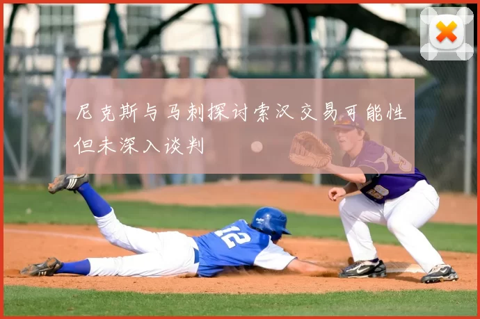 尼克斯与马刺探讨索汉交易可能性但未深入谈判