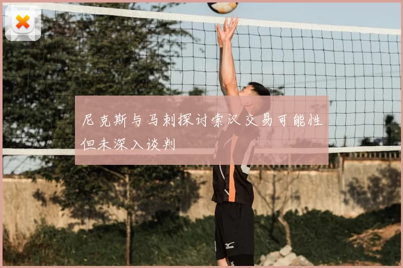 尼克斯与马刺探讨索汉交易可能性但未深入谈判