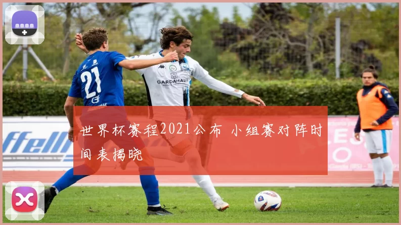 世界杯赛程2021公布 小组赛对阵时间表揭晓