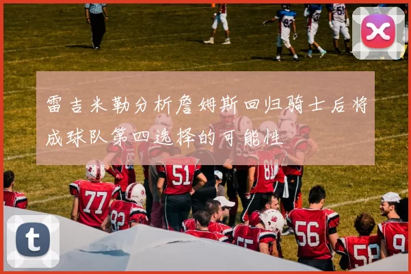 雷吉米勒分析詹姆斯回归骑士后将成球队第四选择的可能性