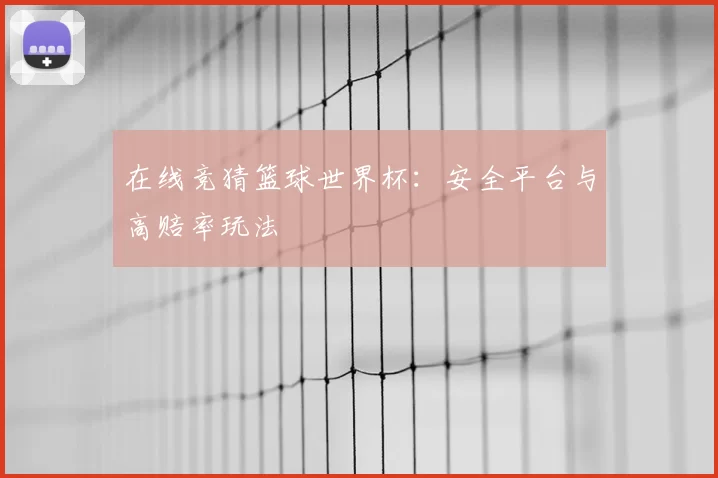 在线竞猜篮球世界杯：安全平台与高赔率玩法