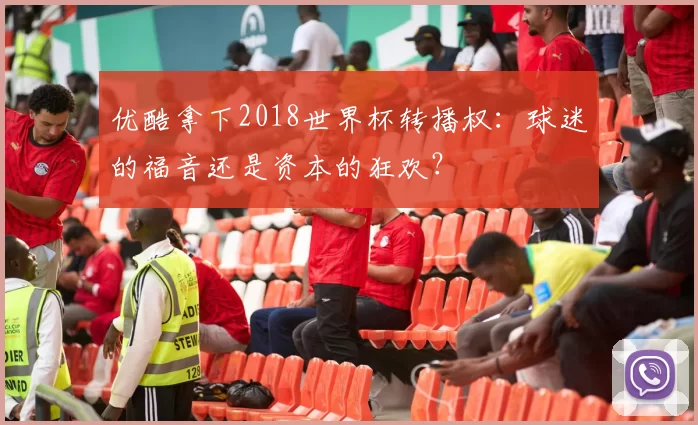优酷拿下2018世界杯转播权：球迷的福音还是资本的狂欢？