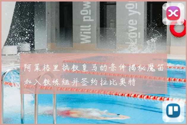 阿莱格里执教皇马的条件揭秘魔笛加入教练组并签约拉比奥特