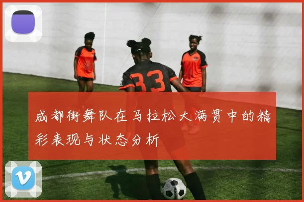 成都街舞队在马拉松大满贯中的精彩表现与状态分析