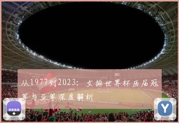 从1977到2023：女排世界杯历届冠军与亚军深度解析
