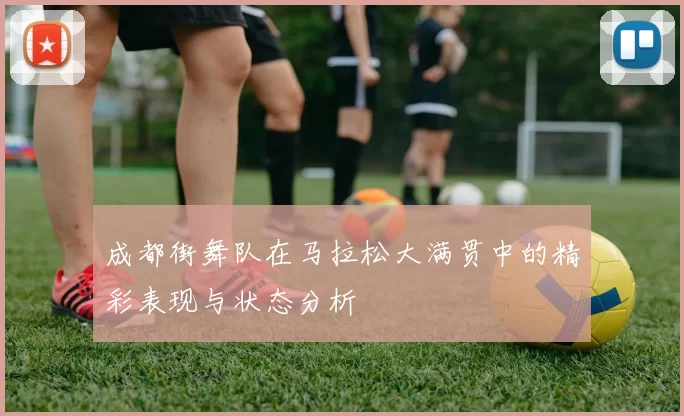 成都街舞队在马拉松大满贯中的精彩表现与状态分析