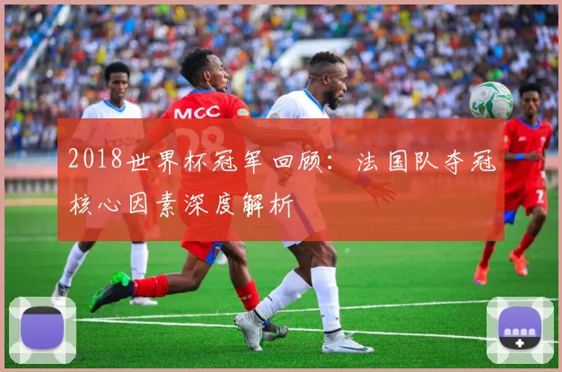 2018世界杯冠军回顾：法国队夺冠核心因素深度解析