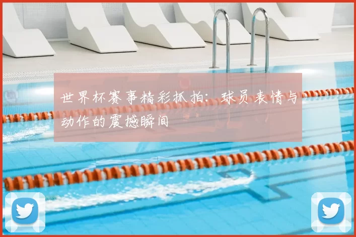世界杯赛事精彩抓拍:球员表情与动作的震撼瞬间