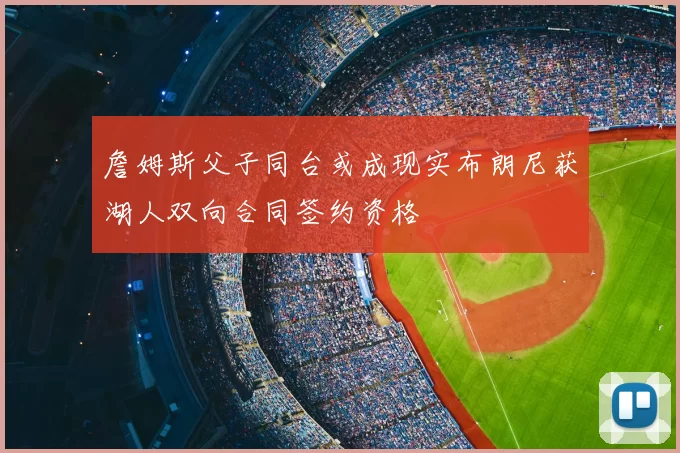 詹姆斯父子同台或成现实布朗尼获湖人双向合同签约资格