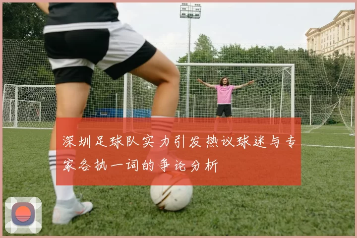 深圳足球队实力引发热议球迷与专家各执一词的争论分析