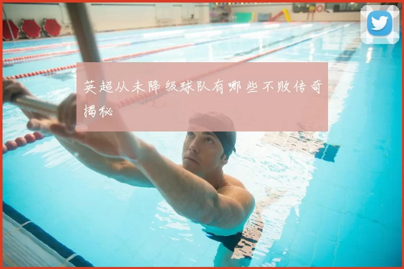 英超从未降级球队有哪些不败传奇揭秘