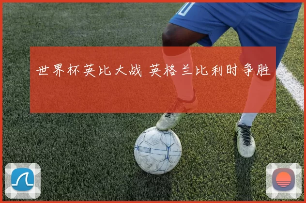 世界杯英比大战 英格兰比利时争胜