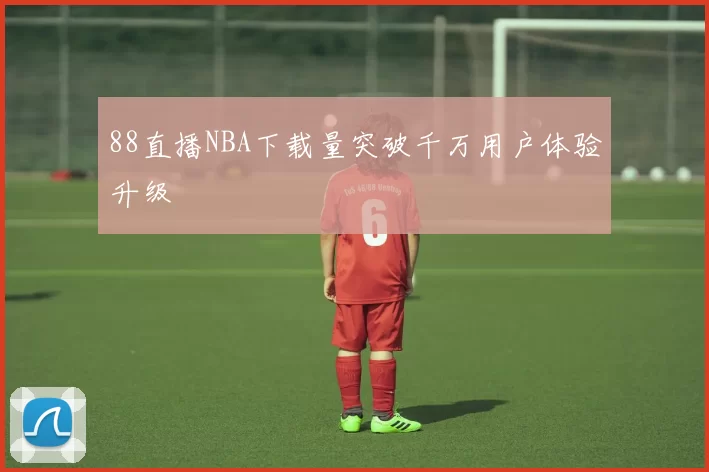 88直播NBA下载量突破千万用户体验升级