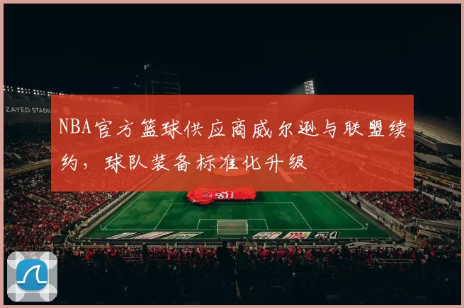 NBA官方篮球供应商威尔逊与联盟续约,球队装备标准化升级