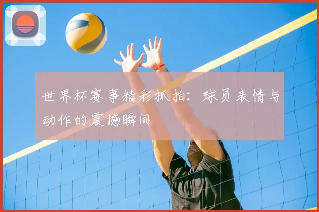 世界杯赛事精彩抓拍:球员表情与动作的震撼瞬间