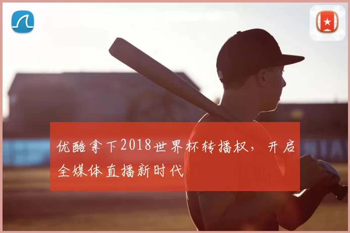 优酷拿下2018世界杯转播权，开启全媒体直播新时代