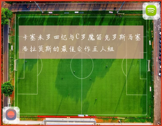 卡塞米罗回忆与C罗魔笛克罗斯马塞洛拉莫斯的最佳合作五人组