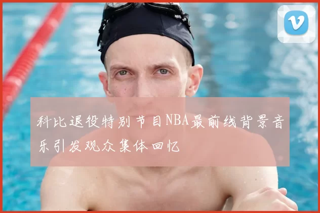 科比退役特别节目NBA最前线背景音乐引发观众集体回忆