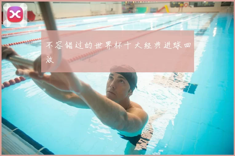 不容错过的世界杯十大经典进球回放