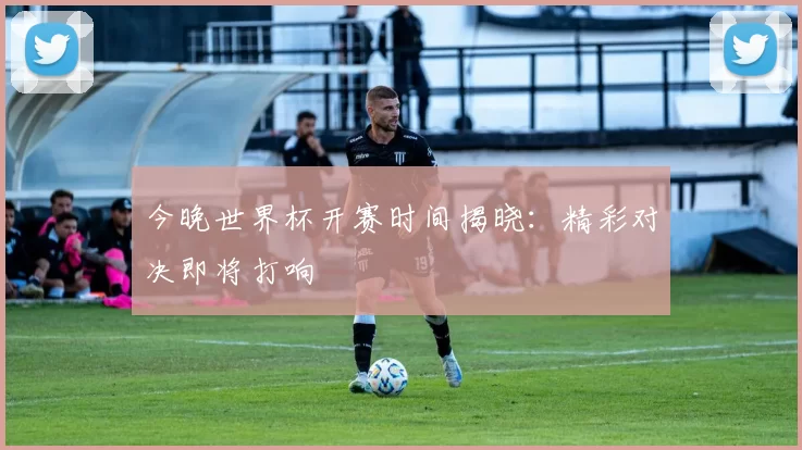 今晚世界杯开赛时间揭晓:精彩对决即将打响