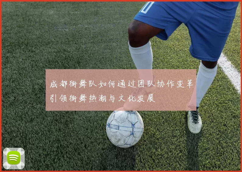 成都街舞队如何通过团队协作变革引领街舞热潮与文化发展