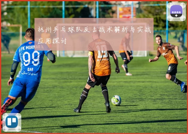 杭州乒乓球队反击战术解析与实战应用探讨
