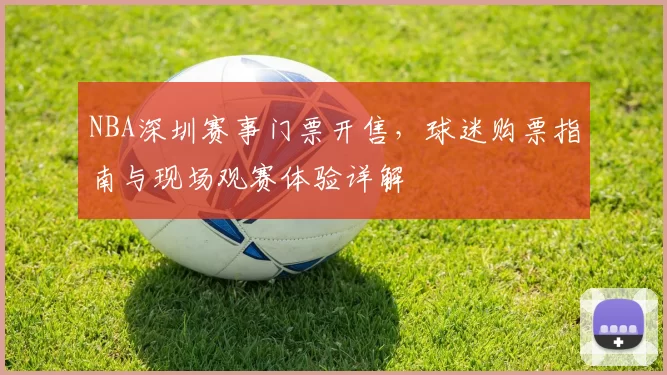 NBA深圳赛事门票开售,球迷购票指南与现场观赛体验详解