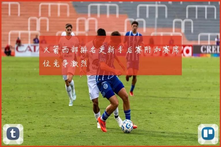 火箭西部排名更新季后赛附加赛席位竞争激烈