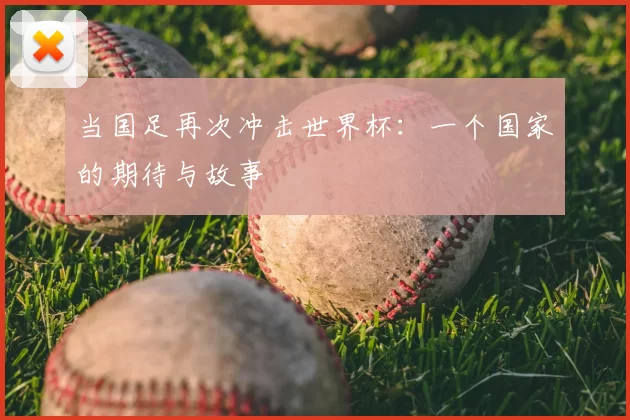 当国足再次冲击世界杯:一个国家的期待与故事