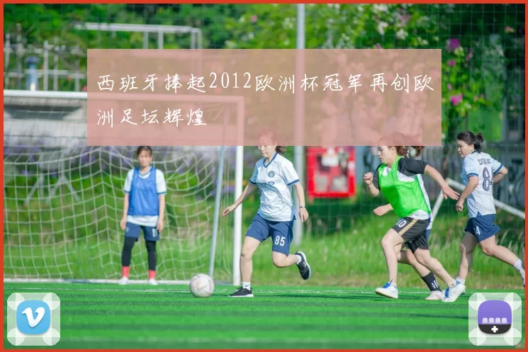 西班牙捧起2012欧洲杯冠军再创欧洲足坛辉煌