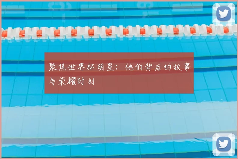 聚焦世界杯明星：他们背后的故事与荣耀时刻