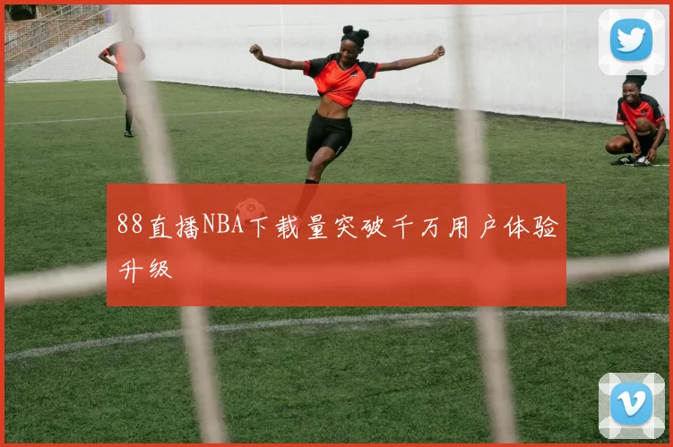 88直播NBA下载量突破千万用户体验升级