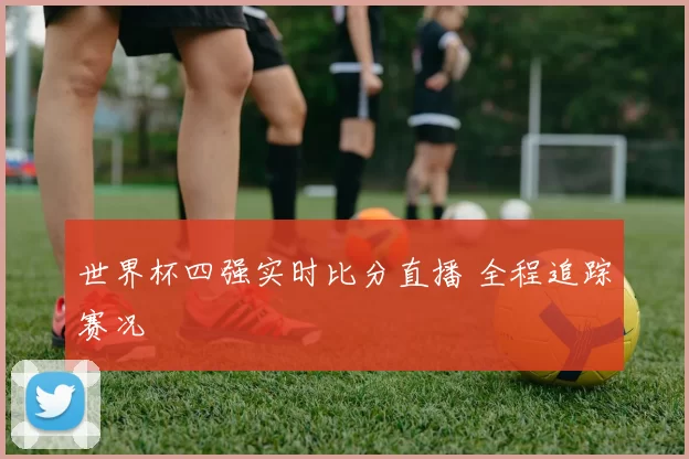 世界杯四强实时比分直播 全程追踪赛况