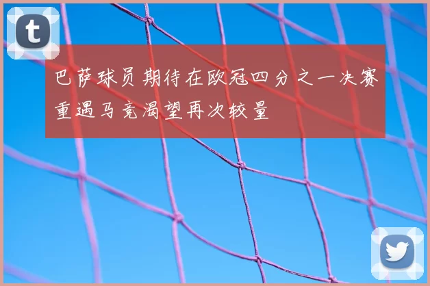 巴萨球员期待在欧冠四分之一决赛重遇马竞渴望再次较量