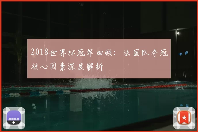 2018世界杯冠军回顾:法国队夺冠核心因素深度解析
