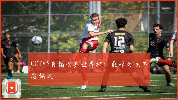 CCTV5直播女乒世界杯：巅峰对决不容错过