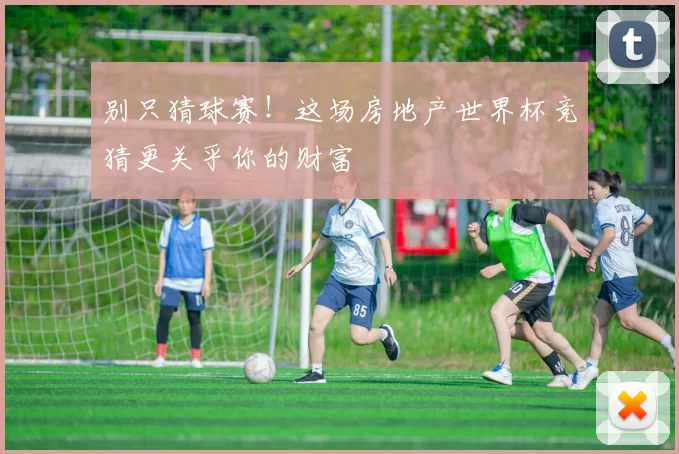 别只猜球赛！这场房地产世界杯竞猜更关乎你的财富