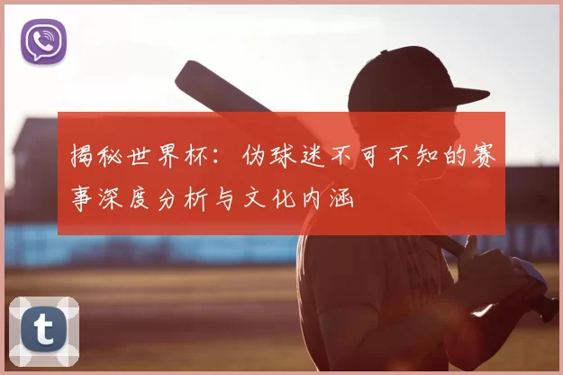 揭秘世界杯：伪球迷不可不知的赛事深度分析与文化内涵