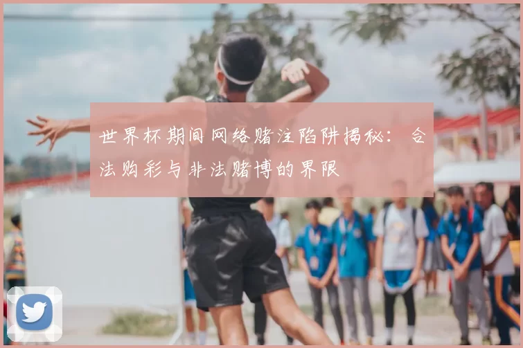世界杯期间网络赌注陷阱揭秘：合法购彩与非法赌博的界限