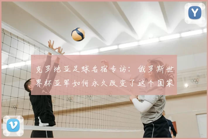 克罗地亚足球名宿专访：俄罗斯世界杯亚军如何永久改变了这个国家的足球基因
