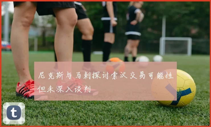 尼克斯与马刺探讨索汉交易可能性但未深入谈判