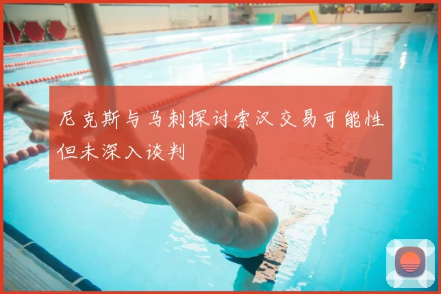 尼克斯与马刺探讨索汉交易可能性但未深入谈判