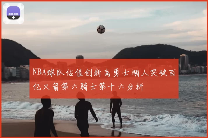 NBA球队估值创新高勇士湖人突破百亿火箭第六骑士第十六分析