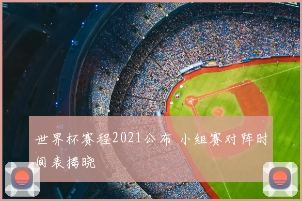 世界杯赛程2021公布 小组赛对阵时间表揭晓