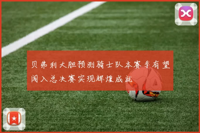 贝弗利大胆预测骑士队本赛季有望闯入总决赛实现辉煌成就