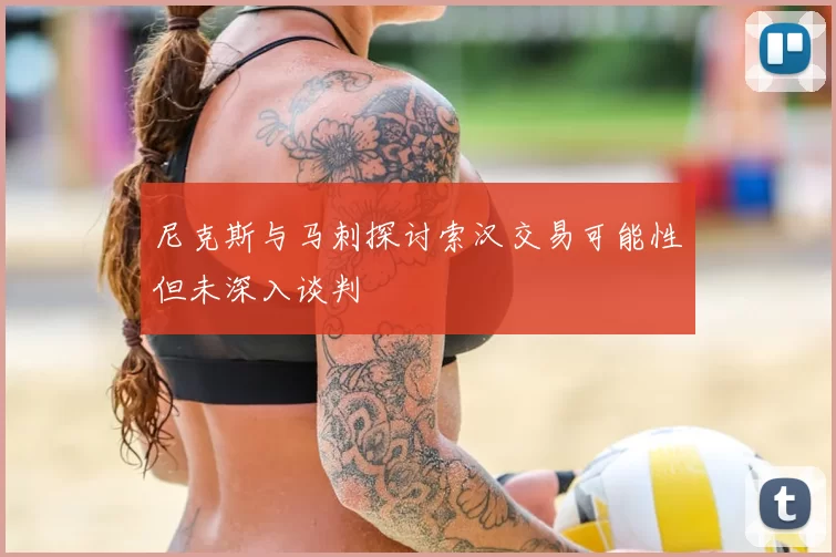 尼克斯与马刺探讨索汉交易可能性但未深入谈判