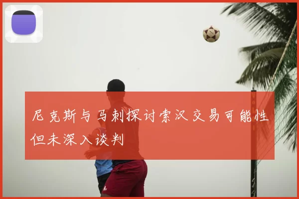 尼克斯与马刺探讨索汉交易可能性但未深入谈判