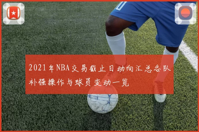 2021年NBA交易截止日动向汇总各队补强操作与球员变动一览