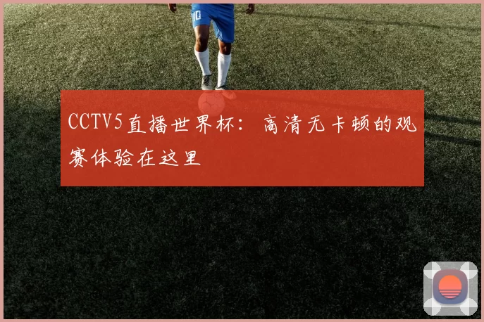 CCTV5直播世界杯：高清无卡顿的观赛体验在这里